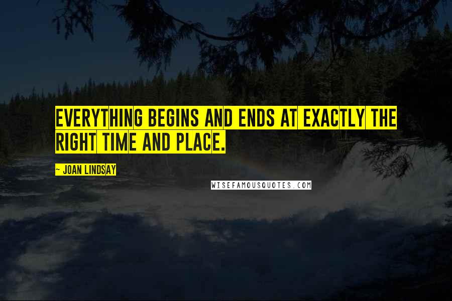 Joan Lindsay Quotes: Everything begins and ends at exactly the right time and place.