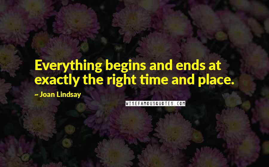 Joan Lindsay Quotes: Everything begins and ends at exactly the right time and place.