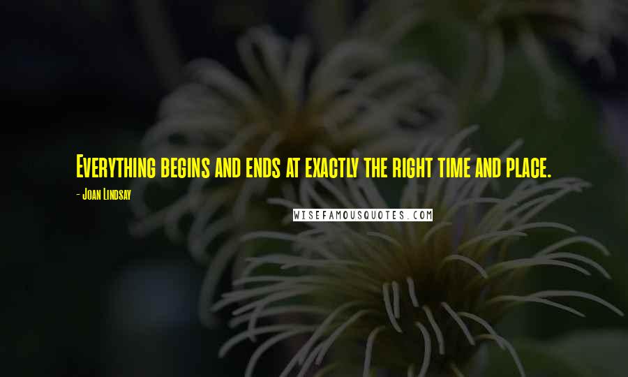 Joan Lindsay Quotes: Everything begins and ends at exactly the right time and place.