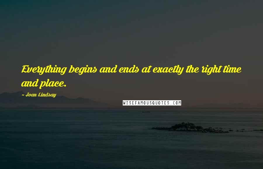 Joan Lindsay Quotes: Everything begins and ends at exactly the right time and place.