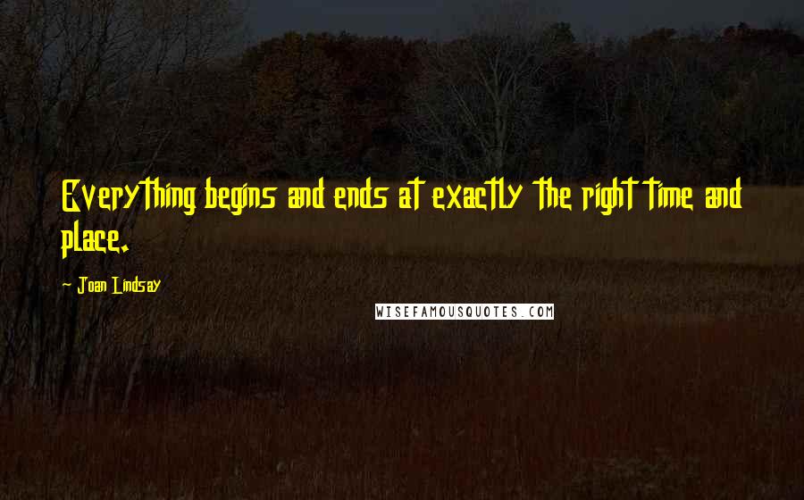 Joan Lindsay Quotes: Everything begins and ends at exactly the right time and place.