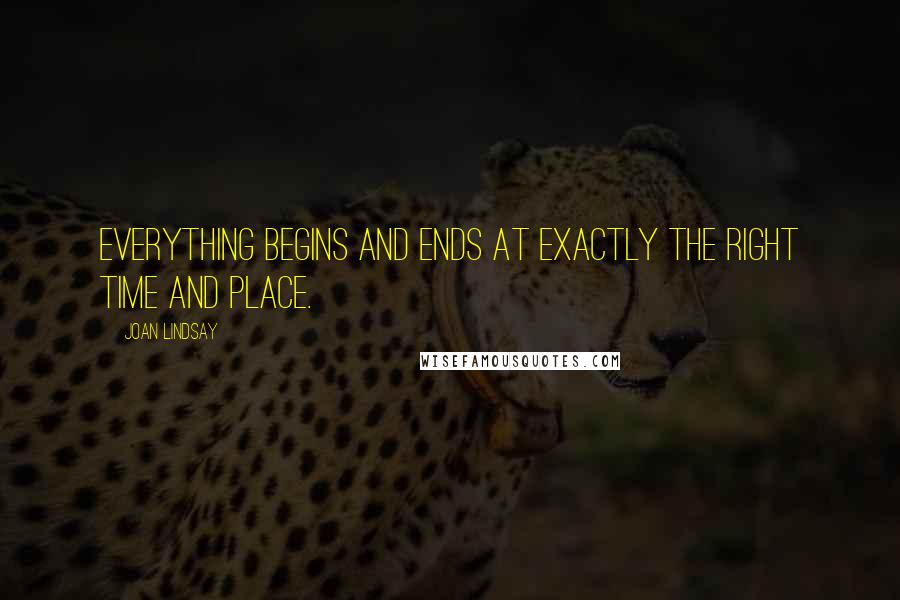 Joan Lindsay Quotes: Everything begins and ends at exactly the right time and place.