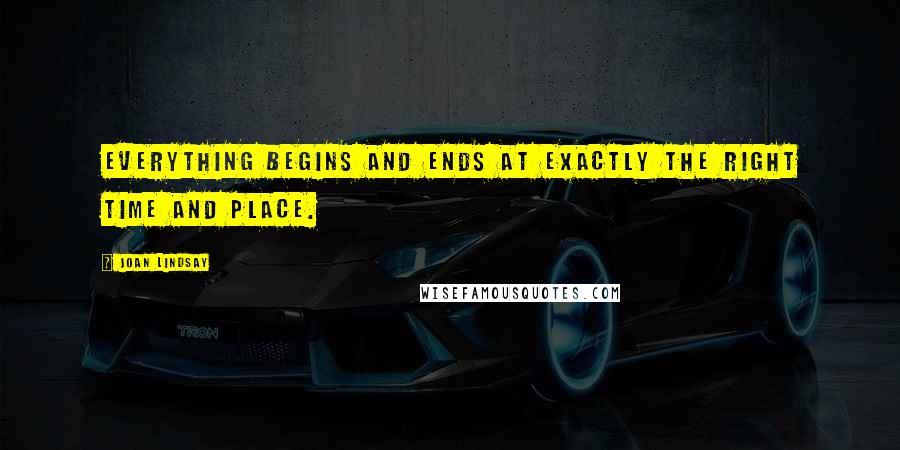 Joan Lindsay Quotes: Everything begins and ends at exactly the right time and place.