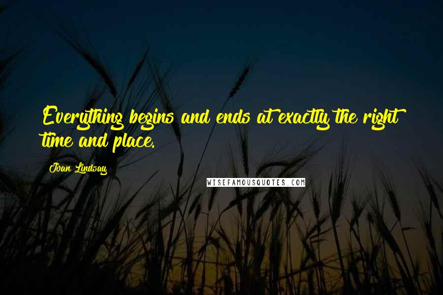 Joan Lindsay Quotes: Everything begins and ends at exactly the right time and place.