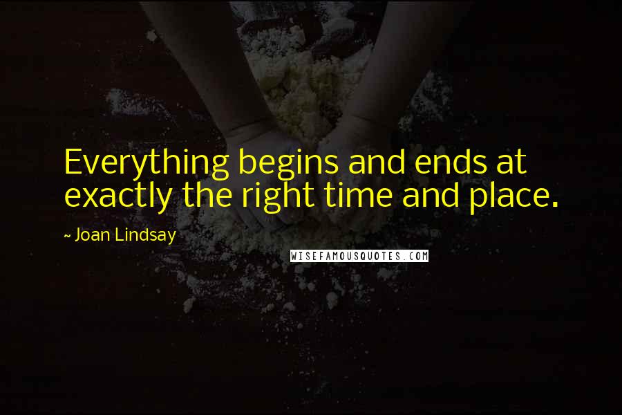 Joan Lindsay Quotes: Everything begins and ends at exactly the right time and place.