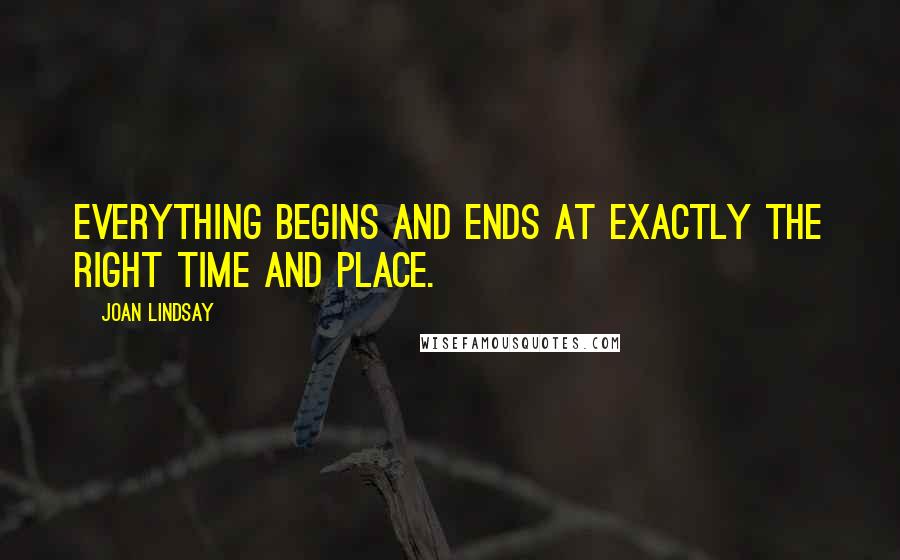 Joan Lindsay Quotes: Everything begins and ends at exactly the right time and place.