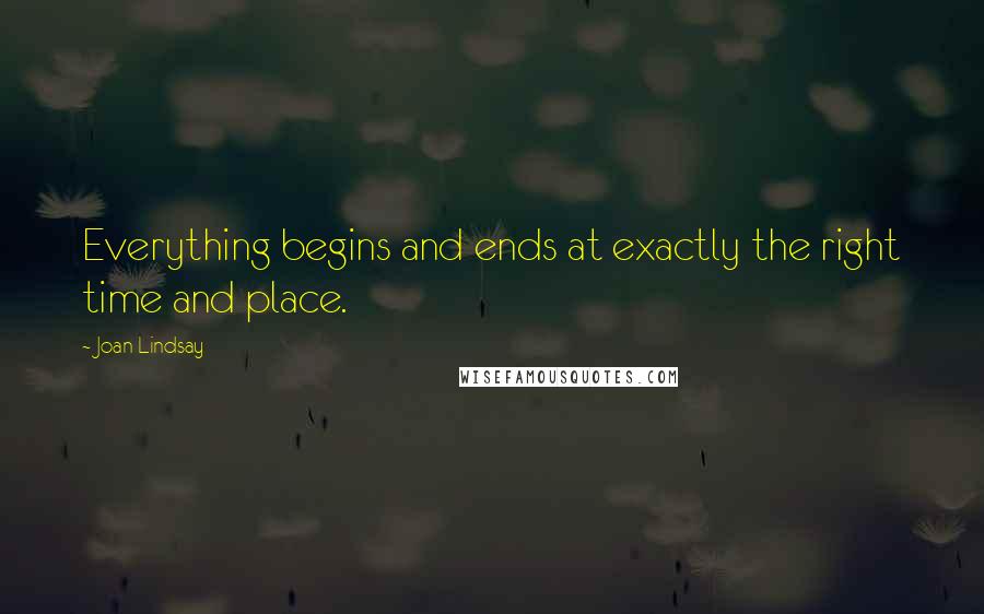 Joan Lindsay Quotes: Everything begins and ends at exactly the right time and place.