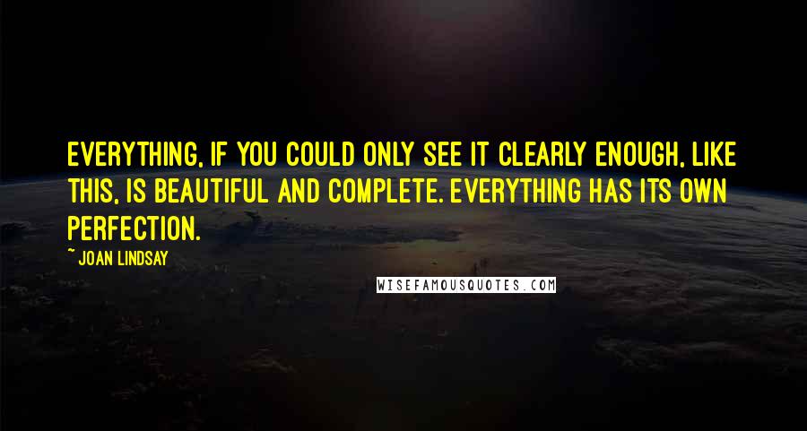 Joan Lindsay Quotes: Everything, if you could only see it clearly enough, like this, is beautiful and complete. Everything has its own perfection.