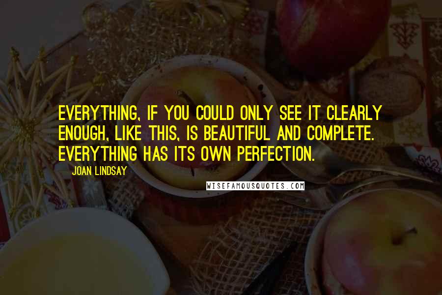 Joan Lindsay Quotes: Everything, if you could only see it clearly enough, like this, is beautiful and complete. Everything has its own perfection.