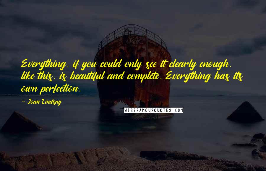 Joan Lindsay Quotes: Everything, if you could only see it clearly enough, like this, is beautiful and complete. Everything has its own perfection.