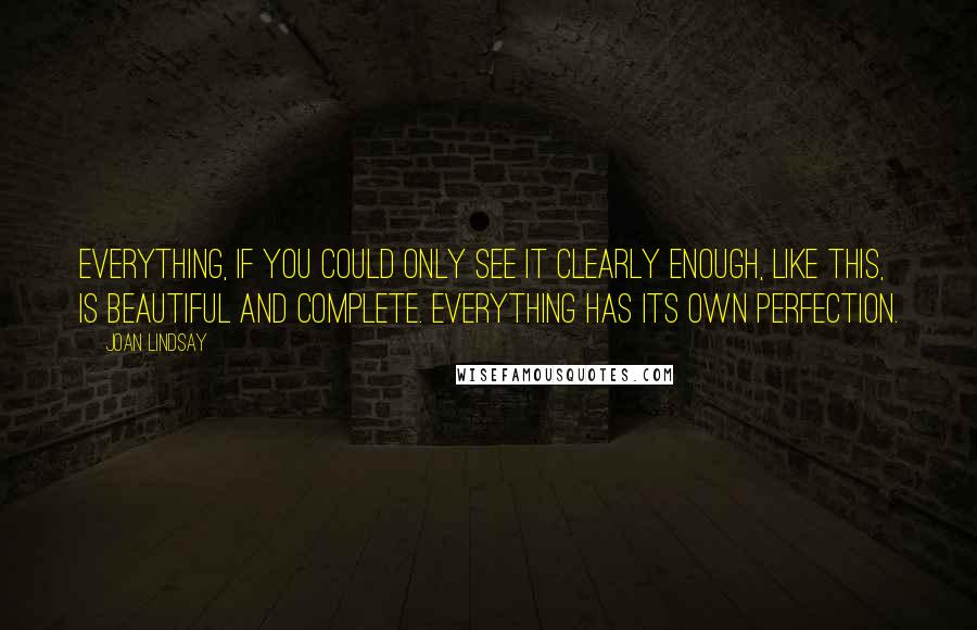 Joan Lindsay Quotes: Everything, if you could only see it clearly enough, like this, is beautiful and complete. Everything has its own perfection.