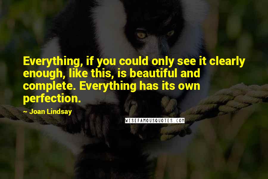 Joan Lindsay Quotes: Everything, if you could only see it clearly enough, like this, is beautiful and complete. Everything has its own perfection.