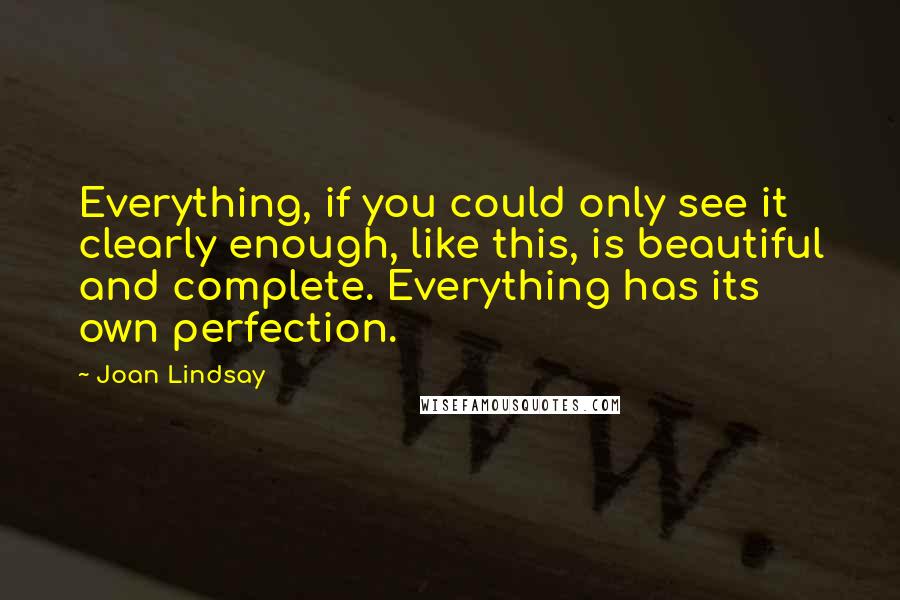 Joan Lindsay Quotes: Everything, if you could only see it clearly enough, like this, is beautiful and complete. Everything has its own perfection.