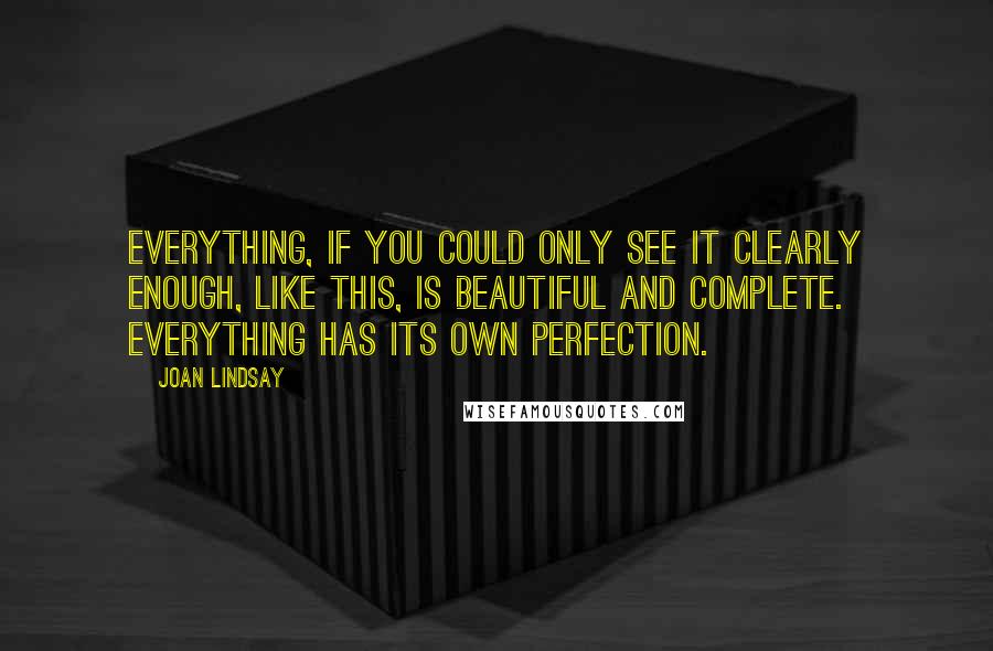Joan Lindsay Quotes: Everything, if you could only see it clearly enough, like this, is beautiful and complete. Everything has its own perfection.