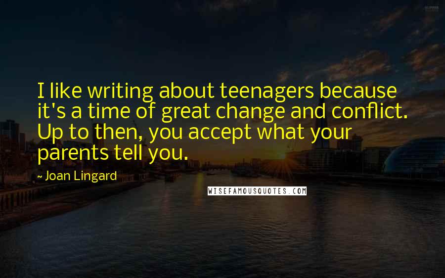Joan Lingard Quotes: I like writing about teenagers because it's a time of great change and conflict. Up to then, you accept what your parents tell you.
