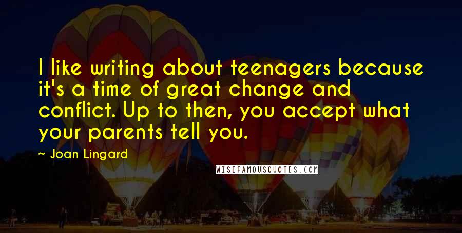 Joan Lingard Quotes: I like writing about teenagers because it's a time of great change and conflict. Up to then, you accept what your parents tell you.