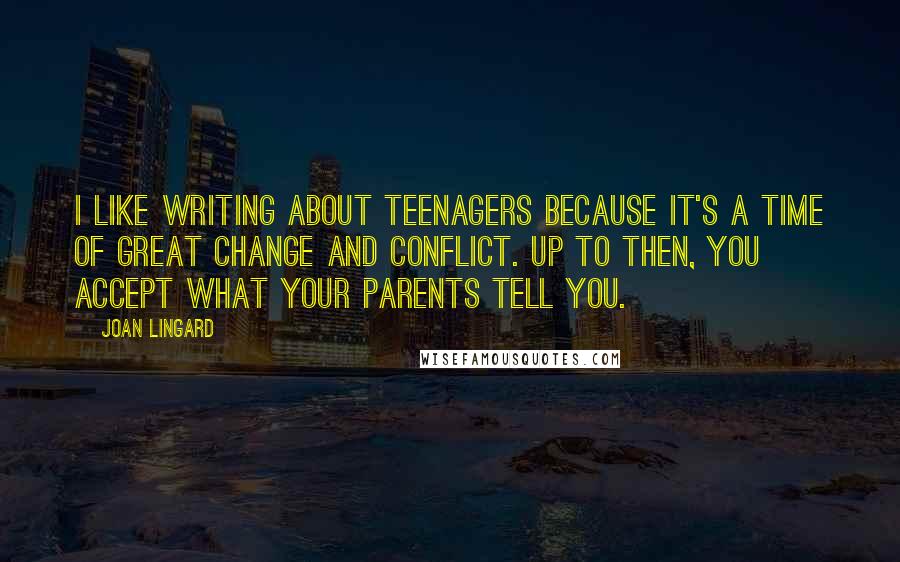 Joan Lingard Quotes: I like writing about teenagers because it's a time of great change and conflict. Up to then, you accept what your parents tell you.