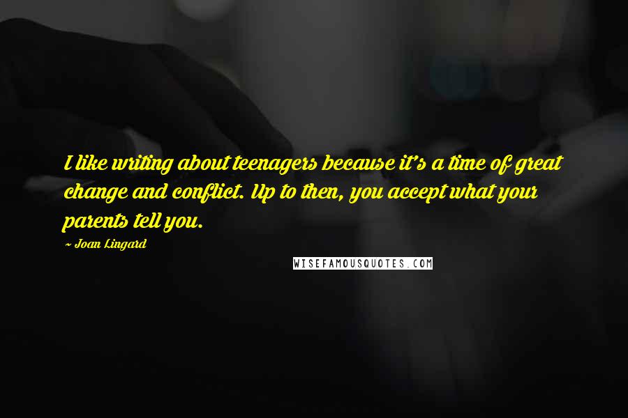 Joan Lingard Quotes: I like writing about teenagers because it's a time of great change and conflict. Up to then, you accept what your parents tell you.