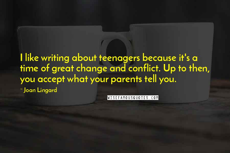 Joan Lingard Quotes: I like writing about teenagers because it's a time of great change and conflict. Up to then, you accept what your parents tell you.