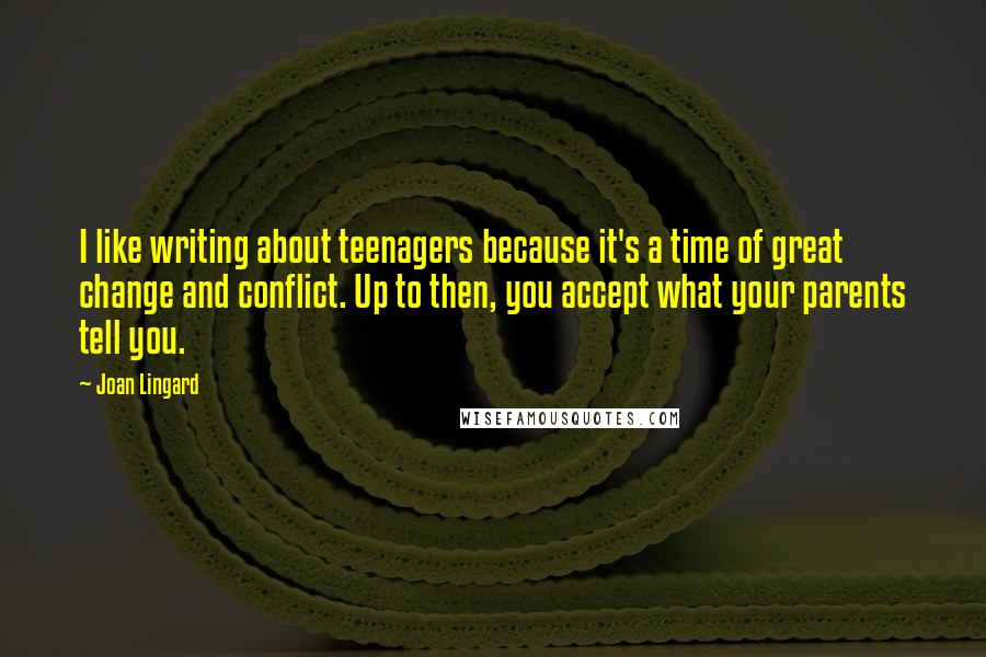 Joan Lingard Quotes: I like writing about teenagers because it's a time of great change and conflict. Up to then, you accept what your parents tell you.