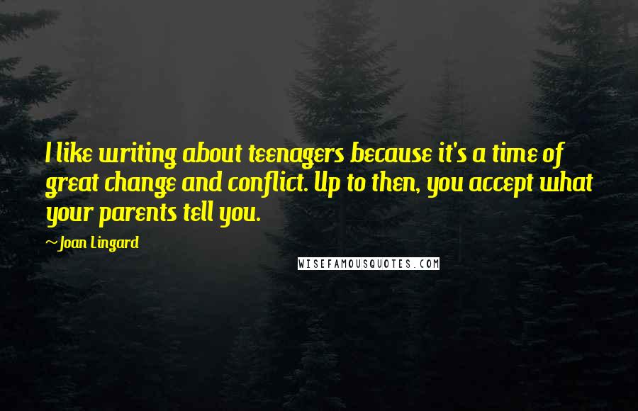 Joan Lingard Quotes: I like writing about teenagers because it's a time of great change and conflict. Up to then, you accept what your parents tell you.