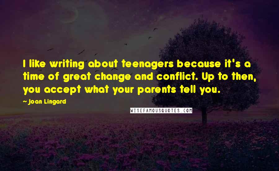 Joan Lingard Quotes: I like writing about teenagers because it's a time of great change and conflict. Up to then, you accept what your parents tell you.