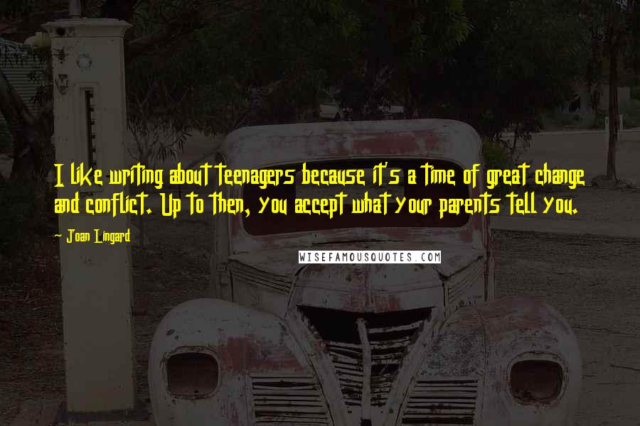 Joan Lingard Quotes: I like writing about teenagers because it's a time of great change and conflict. Up to then, you accept what your parents tell you.