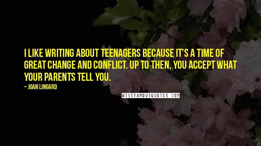 Joan Lingard Quotes: I like writing about teenagers because it's a time of great change and conflict. Up to then, you accept what your parents tell you.