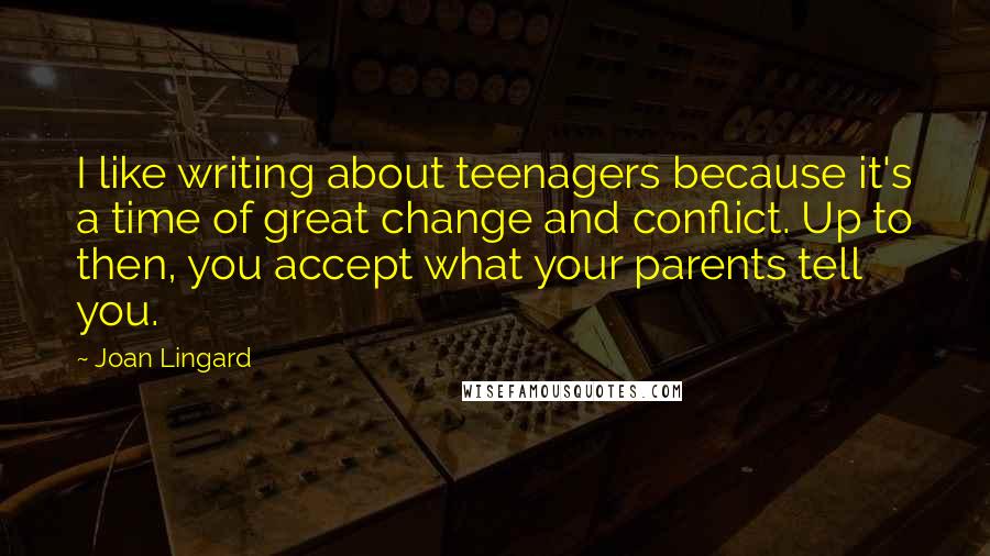 Joan Lingard Quotes: I like writing about teenagers because it's a time of great change and conflict. Up to then, you accept what your parents tell you.