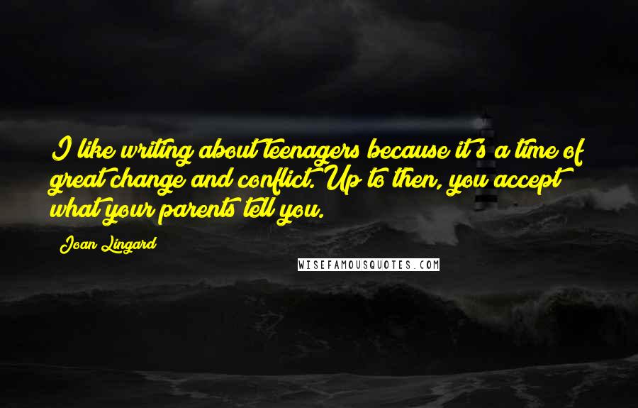 Joan Lingard Quotes: I like writing about teenagers because it's a time of great change and conflict. Up to then, you accept what your parents tell you.