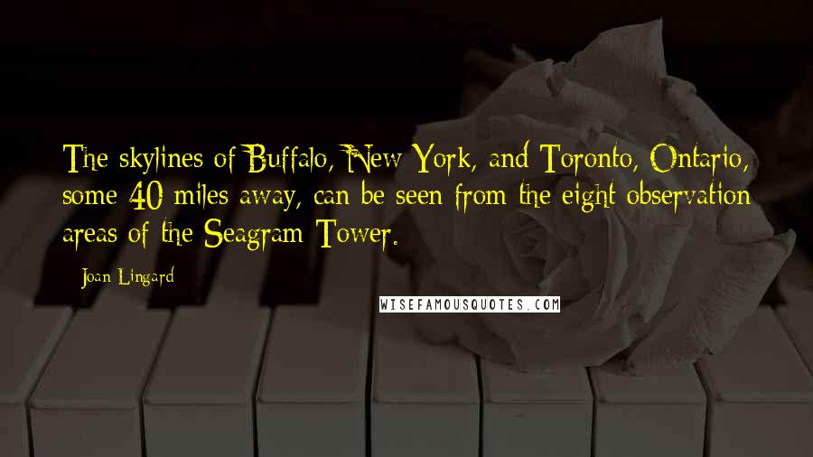 Joan Lingard Quotes: The skylines of Buffalo, New York, and Toronto, Ontario, some 40 miles away, can be seen from the eight observation areas of the Seagram Tower.