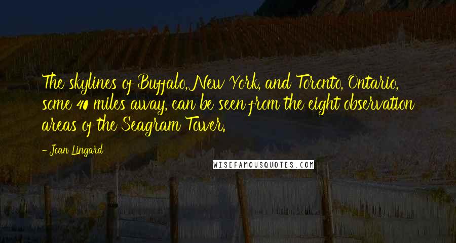 Joan Lingard Quotes: The skylines of Buffalo, New York, and Toronto, Ontario, some 40 miles away, can be seen from the eight observation areas of the Seagram Tower.