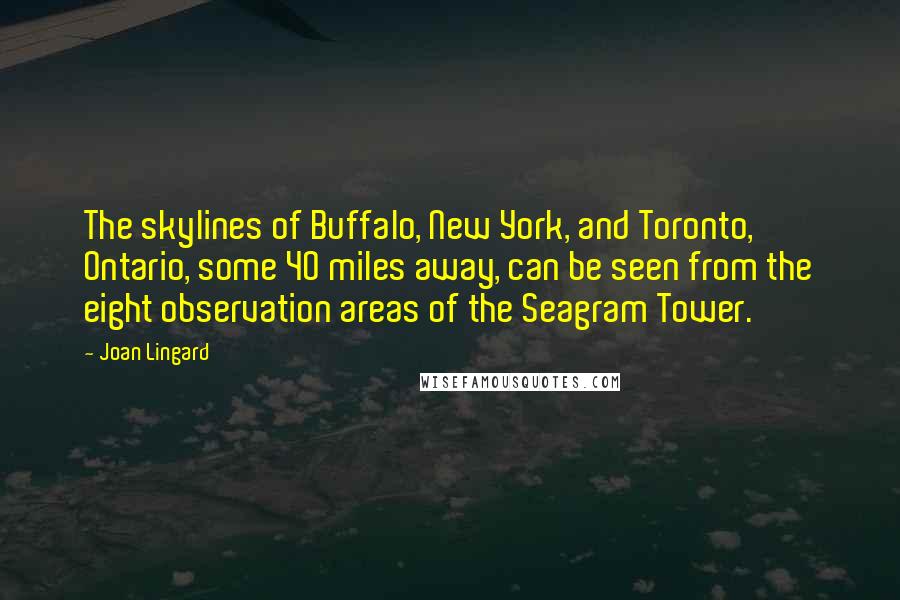 Joan Lingard Quotes: The skylines of Buffalo, New York, and Toronto, Ontario, some 40 miles away, can be seen from the eight observation areas of the Seagram Tower.