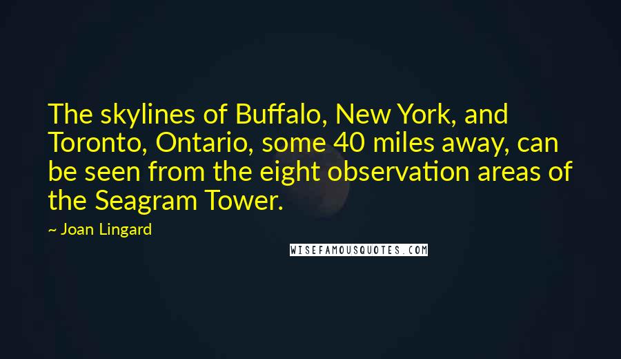 Joan Lingard Quotes: The skylines of Buffalo, New York, and Toronto, Ontario, some 40 miles away, can be seen from the eight observation areas of the Seagram Tower.