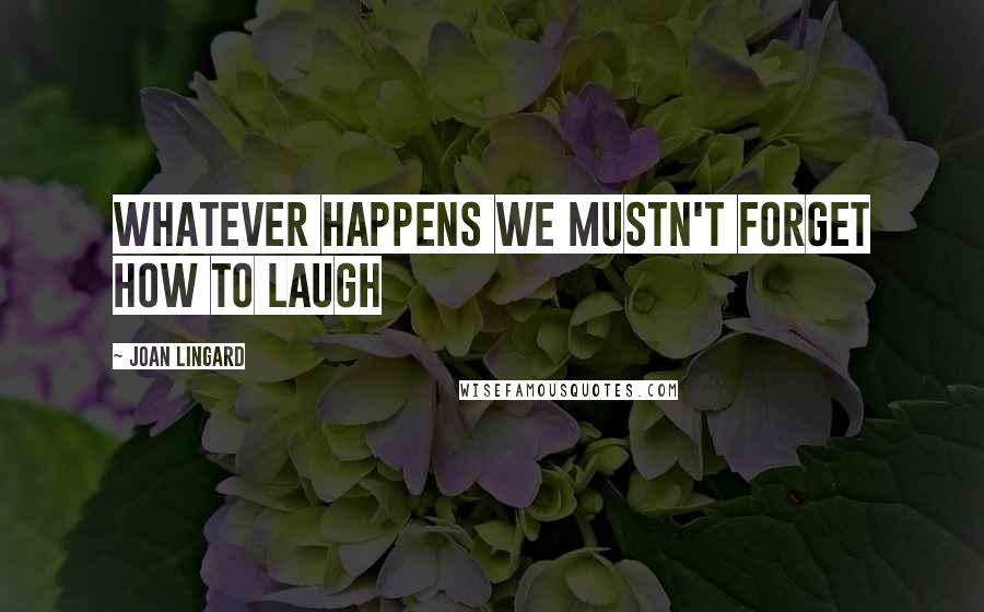 Joan Lingard Quotes: Whatever happens we mustn't forget how to laugh