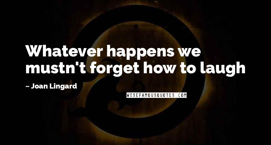 Joan Lingard Quotes: Whatever happens we mustn't forget how to laugh