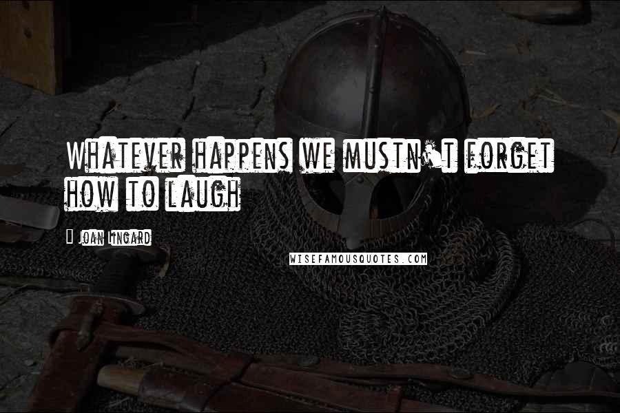 Joan Lingard Quotes: Whatever happens we mustn't forget how to laugh