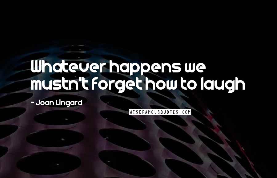Joan Lingard Quotes: Whatever happens we mustn't forget how to laugh
