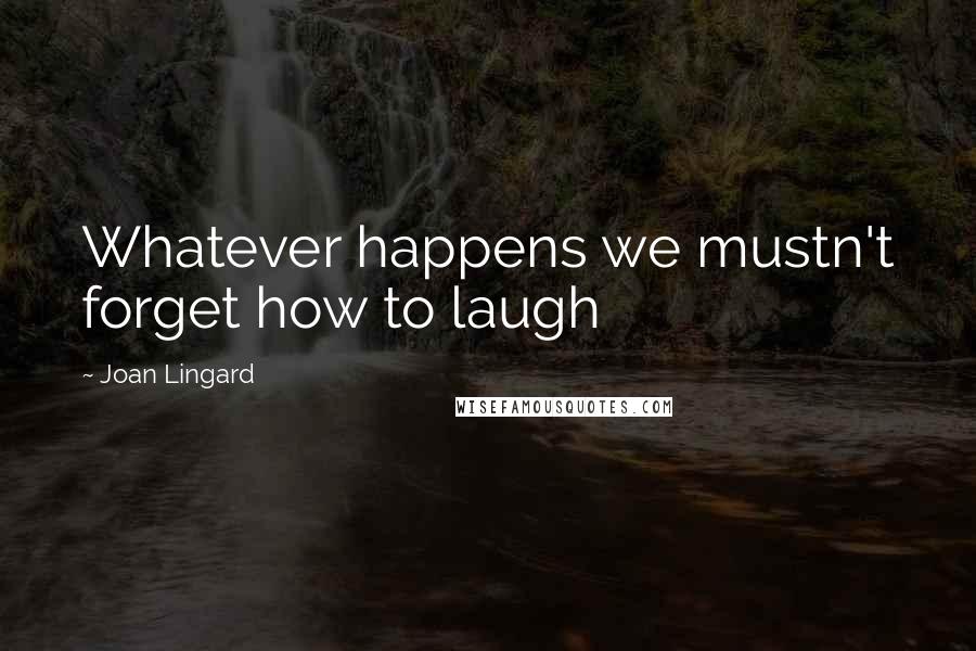Joan Lingard Quotes: Whatever happens we mustn't forget how to laugh