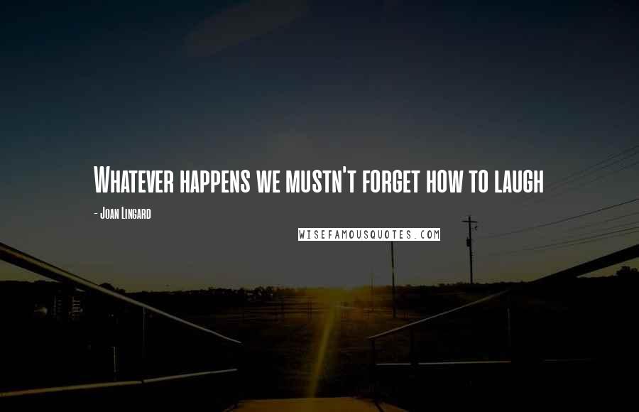 Joan Lingard Quotes: Whatever happens we mustn't forget how to laugh