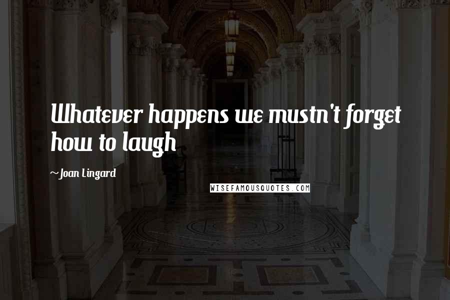 Joan Lingard Quotes: Whatever happens we mustn't forget how to laugh