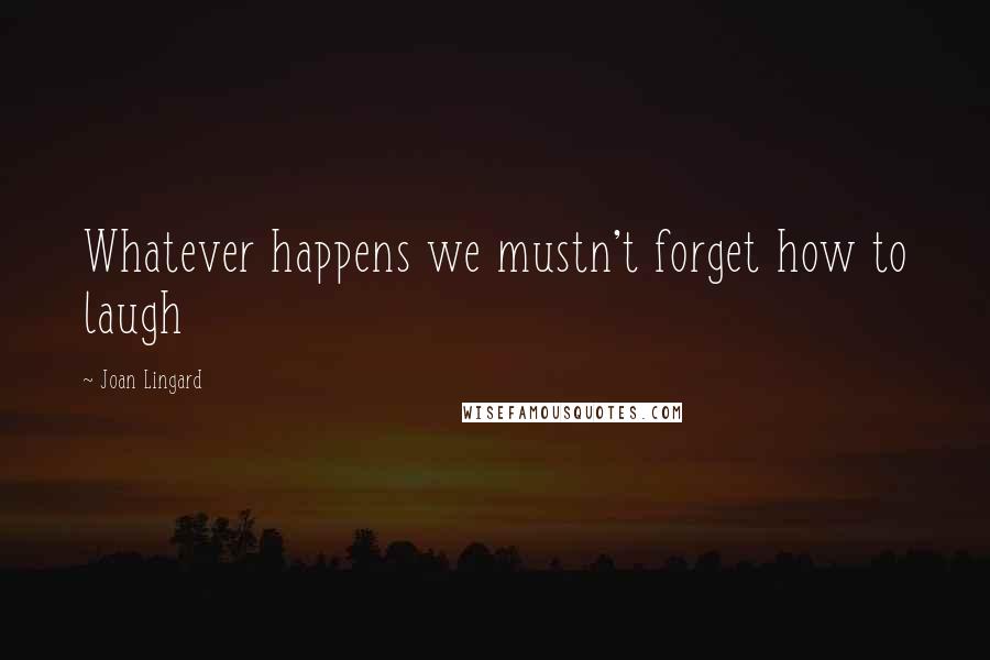 Joan Lingard Quotes: Whatever happens we mustn't forget how to laugh