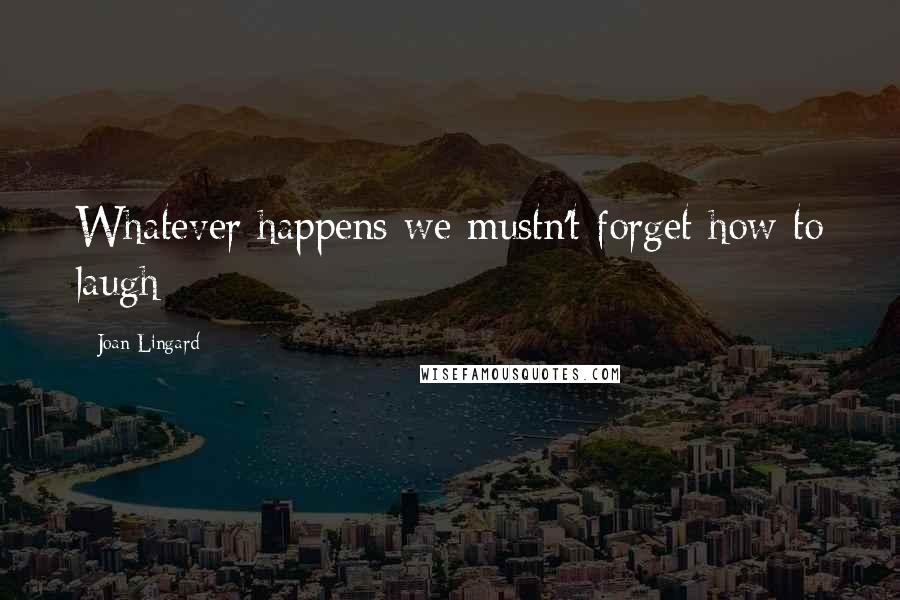 Joan Lingard Quotes: Whatever happens we mustn't forget how to laugh