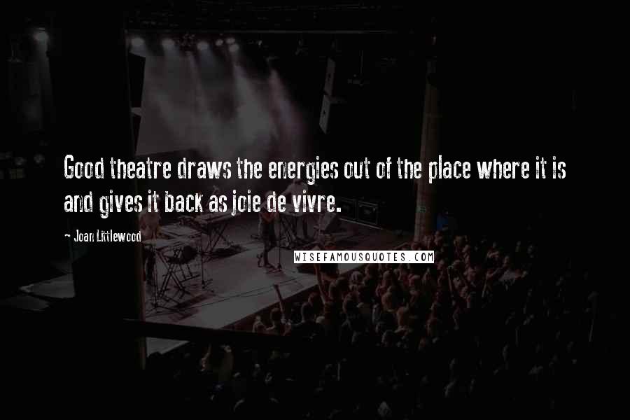 Joan Littlewood Quotes: Good theatre draws the energies out of the place where it is and gives it back as joie de vivre.