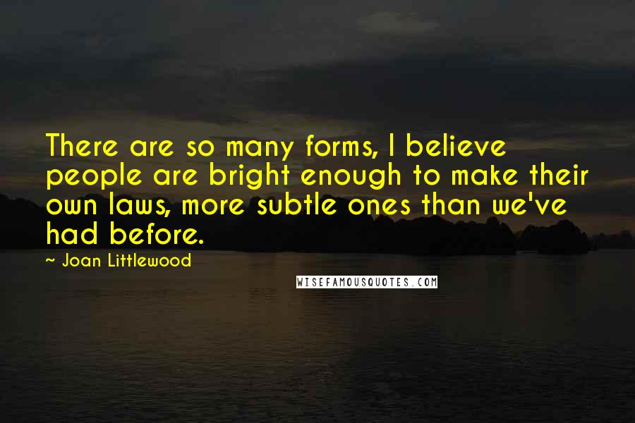 Joan Littlewood Quotes: There are so many forms, I believe people are bright enough to make their own laws, more subtle ones than we've had before.