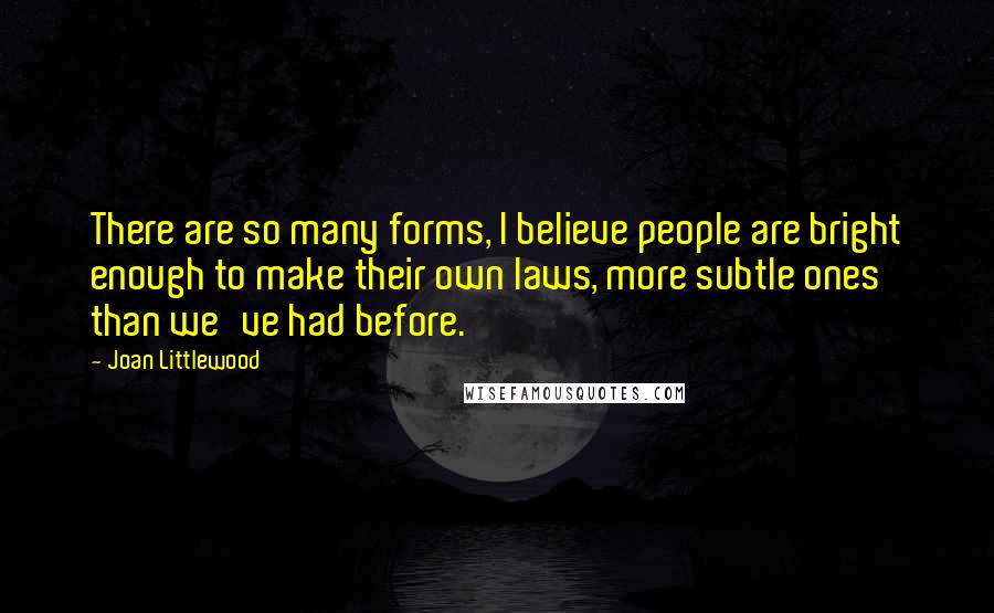 Joan Littlewood Quotes: There are so many forms, I believe people are bright enough to make their own laws, more subtle ones than we've had before.