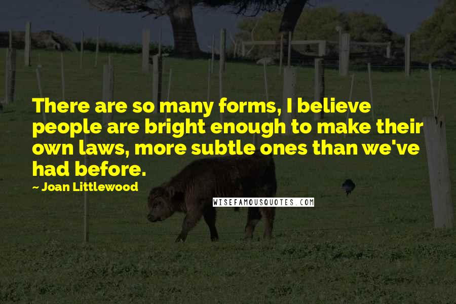 Joan Littlewood Quotes: There are so many forms, I believe people are bright enough to make their own laws, more subtle ones than we've had before.