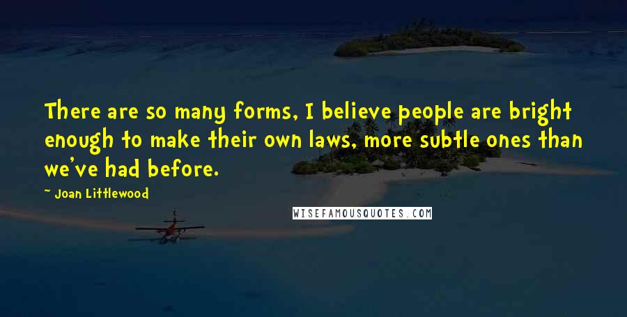 Joan Littlewood Quotes: There are so many forms, I believe people are bright enough to make their own laws, more subtle ones than we've had before.