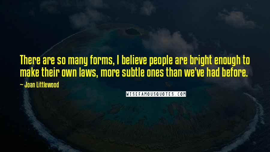 Joan Littlewood Quotes: There are so many forms, I believe people are bright enough to make their own laws, more subtle ones than we've had before.