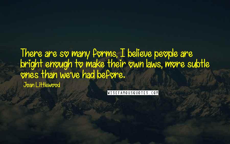Joan Littlewood Quotes: There are so many forms, I believe people are bright enough to make their own laws, more subtle ones than we've had before.